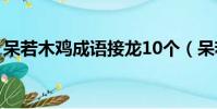 呆若木雞成語接龍10個(呆若木雞成語接龍)
