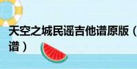 天空之城民謠吉他譜原版(天空之城民謠吉他譜)
