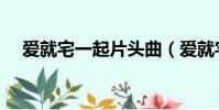 愛就宅一起片頭曲(愛就宅一起主題曲)