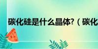 碳化硅是什么晶體?(碳化硅是什么晶體)