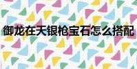 御龍在天銀槍寶石怎么搭配(御龍在天銀槍)