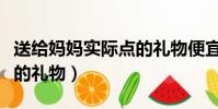 送給媽媽實際點的禮物便宜(送給媽媽實際點的禮物)