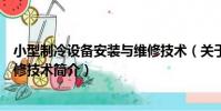 小型制冷設備安裝與維修技術(關于小型制冷設備安裝與維修技術簡介)