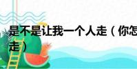 是不是讓我一個人走(你怎么忍心讓我一個人走)