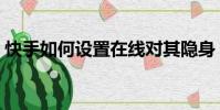 快手如何設置在線對其隱身(在線對其隱身)