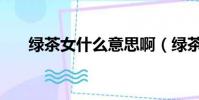綠茶女什么意思啊(綠茶婊什么意思)