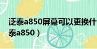 泛泰a850屏幕可以更換什么牌子的屏幕(泛泰a850)