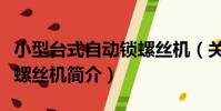 小型臺式自動鎖螺絲機(關于小型臺式自動鎖螺絲機簡介)