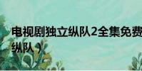 電視劇獨立縱隊2全集免費觀看(電視劇獨立縱隊)