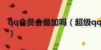 qq會員會疊加嗎(超級qq和會員加速疊加嗎)