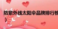 防紫外線太陽傘品牌排行榜(防紫外線太陽傘)