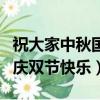 祝大家中秋國慶雙節快樂說說（祝大家中秋國慶雙節快樂）