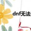 dnf無法連接（dnf組隊連接不上）