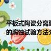 平板式陶瓷分離膜的腐蝕試驗方法（關于平板式陶瓷分離膜的腐蝕試驗方法介紹）