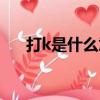 打k是什么意思飯圈（打k是什么意思）