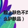 臉上膚色不均用什么護膚品好（膚色不均用什么護膚品）