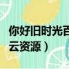 你好舊時光百度云資源免費（你好舊時光百度云資源）