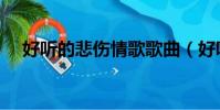 好聽的悲傷情歌歌曲(好聽的悲傷情歌)