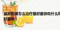 盆腔積液怎么治療最好最快吃什么藥(盆腔積液怎么治療最好最快)