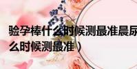 驗孕棒什么時候測最準晨尿是幾點(驗孕棒什么時候測最準)