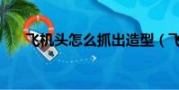 飛機頭怎么抓出造型(飛機頭怎么抓)