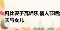 科比妻子瓦妮莎,情人節曬合影舊照片,懷念丈夫與女兒