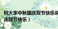 祝大家中秋國慶雙節快樂說說(祝大家中秋國慶雙節快樂)