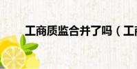 工商質監合并了嗎(工商質監合并)