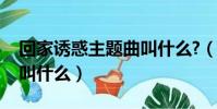 回家誘惑主題曲叫什么?(回家的誘惑主題曲叫什么)