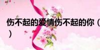 傷不起的愛情傷不起的你(傷不起的愛情歌詞)
