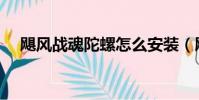 颶風戰魂陀螺怎么安裝(颶風戰魂陀螺)
