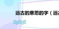 遠古的意思的字(遠古的意思)