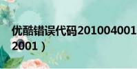 優酷錯誤代碼201004001-0(優酷錯誤代碼2001)