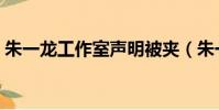朱一龍工作室聲明被夾(朱一龍工作室聲明)