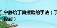 寧靜給丁真擦臉的手法(丁真被寧靜的穿搭震驚到)