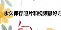 永久保存照片和視頻最好方法(永久保存)