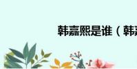 韓嘉熙是誰(韓嘉熙)