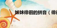姊妹徘徊的拼音(徘徊的拼音)