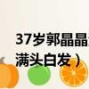37歲郭晶晶滿頭白發雙目失明（37歲郭晶晶滿頭白發）