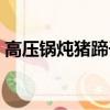 高壓鍋燉豬蹄子需多長時間（高壓鍋燉豬蹄）