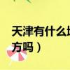 天津有什么地方好玩?（天津有什么好玩的地方嗎）