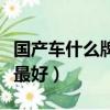 國產車什么牌子最好最省油（國產車什么牌子最好）