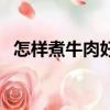 怎樣煮牛肉好吃又易爛（怎樣煮牛肉好吃）