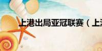 上港出局亞冠聯賽(上港亞冠出局)