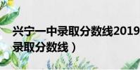 興寧一中錄取分數線2019第一批(興寧一中錄取分數線)