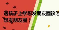 送孩子上學想發朋友圈該怎么說(送孩子上學想發朋友圈)