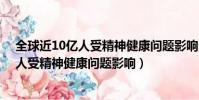 全球近10億人受精神健康問題影響 好房365(全球近10億人受精神健康問題影響)