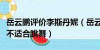 岳云鵬評價李斯丹妮(岳云鵬說李斯丹妮腿粗不適合跳舞)