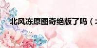 北風凍原圖奇絕版了嗎(北風凍原圖奇)