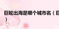 巨輪出海是哪個城市名(巨輪出海打一城市名)